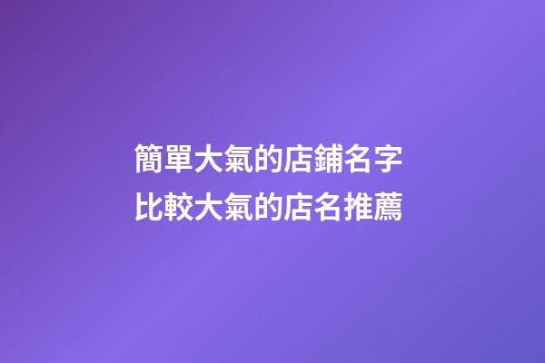 簡單大氣的店鋪名字 比較大氣的店名推薦-第1張-店鋪起名-玄機派